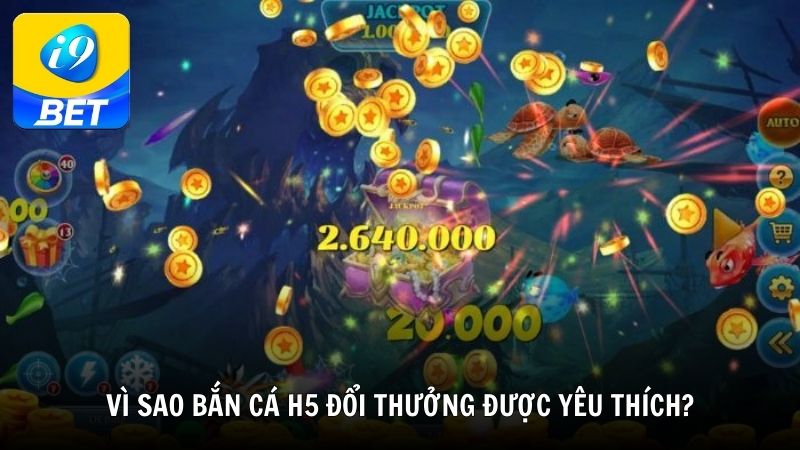 Vì sao bắn cá h5 đổi thưởng được yêu thích?