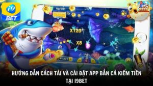 Hướng dẫn cách tải và cài đặt app bắn cá kiếm tiền tại i9bet