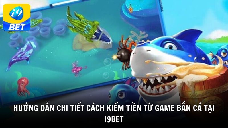Hướng dẫn chi tiết cách kiếm tiền từ game bắn cá tại i9bet