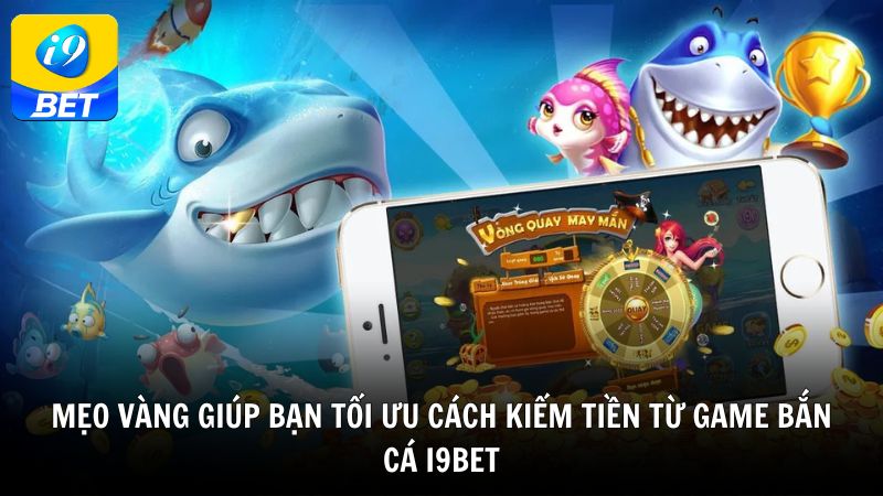 Mẹo vàng giúp bạn tối ưu cách kiếm tiền từ game bắn cá i9bet